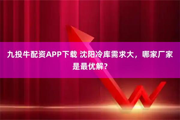 九投牛配资APP下载 沈阳冷库需求大，哪家厂家是最优解？