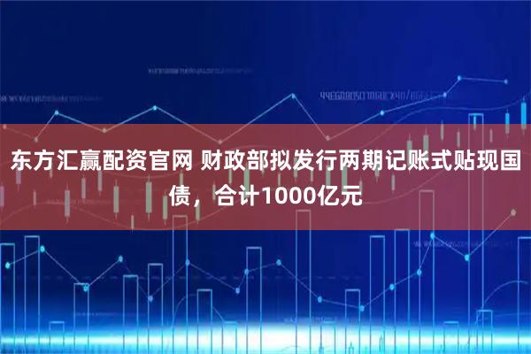 东方汇赢配资官网 财政部拟发行两期记账式贴现国债，合计1000亿元