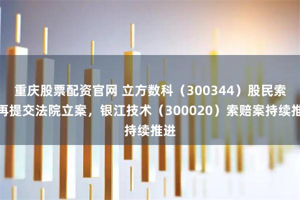 重庆股票配资官网 立方数科（300344）股民索赔再提交法院立案，银江技术（300020）索赔案持续推进