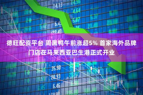 德旺配资平台 周黑鸭午前涨超5% 首家海外品牌门店在马来西亚巴生港正式开业