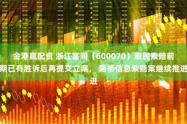 金港赢配资 浙江富润（600070）股民索赔前期已有胜诉后再提交立案， 路桥信息索赔案继续推进