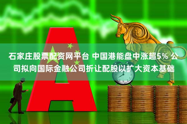 石家庄股票配资网平台 中国港能盘中涨超5% 公司拟向国际金融公司折让配股以扩大资本基础