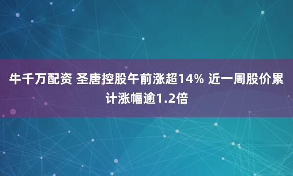 牛千万配资 圣唐控股午前涨超14% 近一周股价累计涨幅逾1.2倍