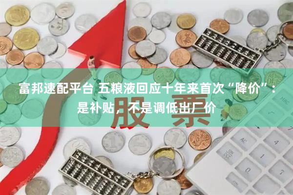 富邦速配平台 五粮液回应十年来首次“降价”：是补贴，不是调低出厂价