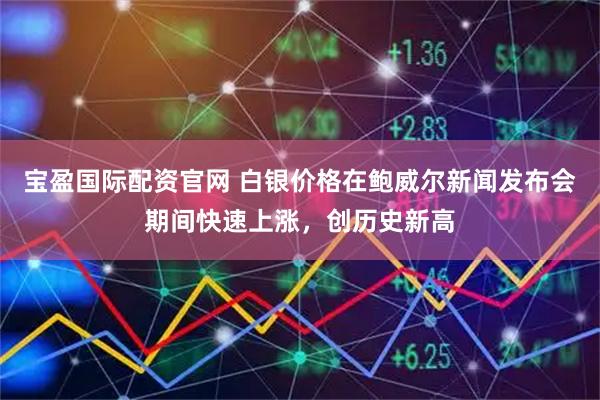 宝盈国际配资官网 白银价格在鲍威尔新闻发布会期间快速上涨，创历史新高