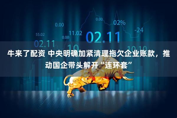 牛来了配资 中央明确加紧清理拖欠企业账款，推动国企带头解开“连环套”