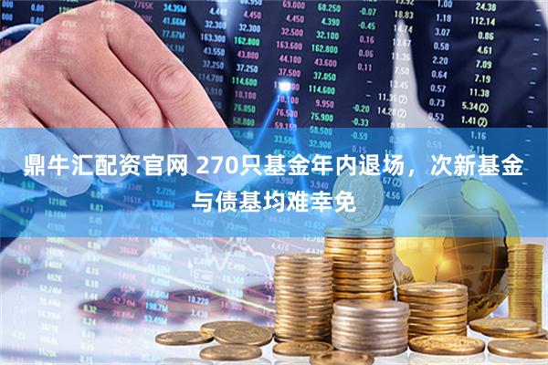 鼎牛汇配资官网 270只基金年内退场，次新基金与债基均难幸免