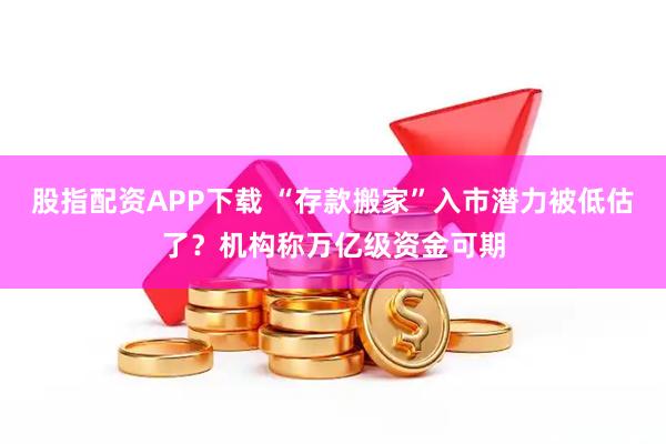 股指配资APP下载 “存款搬家”入市潜力被低估了？机构称万亿级资金可期