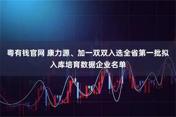 粤有钱官网 康力源、加一双双入选全省第一批拟入库培育数据企业名单