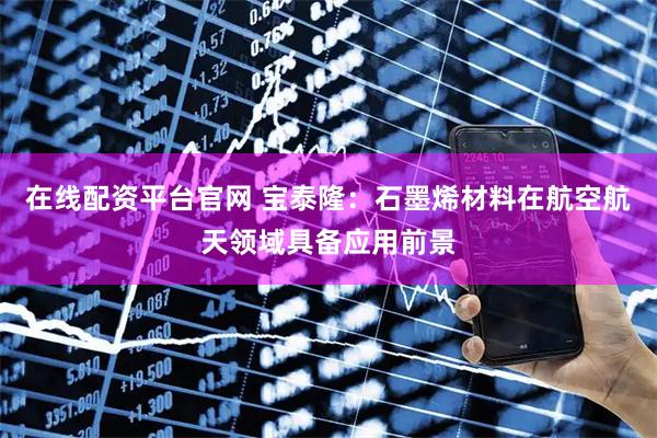 在线配资平台官网 宝泰隆：石墨烯材料在航空航天领域具备应用前景