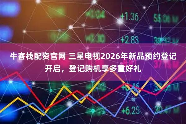 牛客栈配资官网 三星电视2026年新品预约登记开启，登记购机享多重好礼