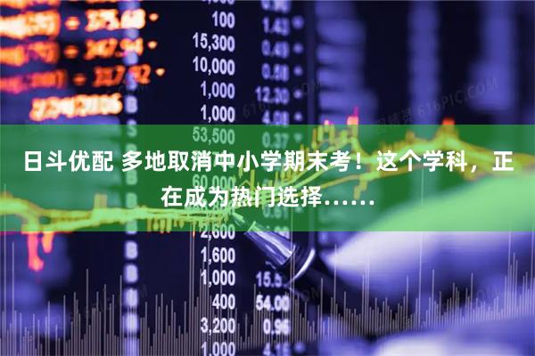 日斗优配 多地取消中小学期末考！这个学科，正在成为热门选择……