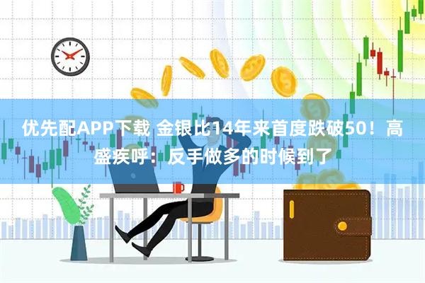 优先配APP下载 金银比14年来首度跌破50！高盛疾呼：反手做多的时候到了