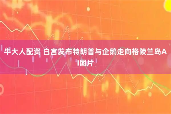 牛大人配资 白宫发布特朗普与企鹅走向格陵兰岛AI图片
