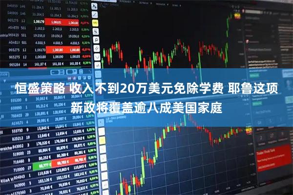 恒盛策略 收入不到20万美元免除学费 耶鲁这项新政将覆盖逾八成美国家庭
