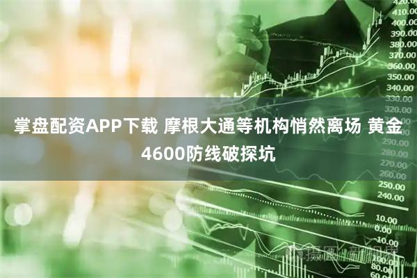 掌盘配资APP下载 摩根大通等机构悄然离场 黄金4600防线破探坑