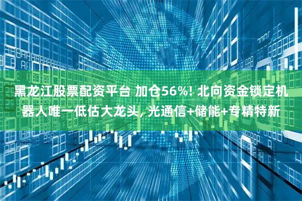 黑龙江股票配资平台 加仓56%! 北向资金锁定机器人唯一低估大龙头, 光通信+储能+专精特新