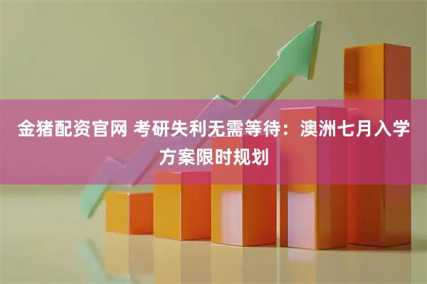 金猪配资官网 考研失利无需等待：澳洲七月入学方案限时规划