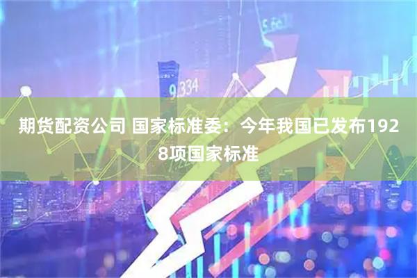 期货配资公司 国家标准委：今年我国已发布1928项国家标准