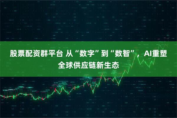股票配资群平台 从“数字”到“数智”，AI重塑全球供应链新生态