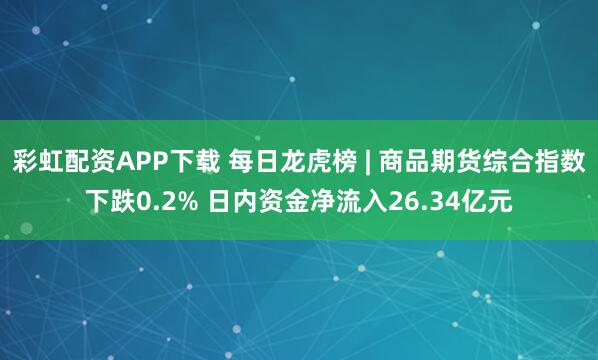 彩虹配资APP下载 每日龙虎榜 | 商品期货综合指数下跌0.2% 日内资金净流入26.34亿元