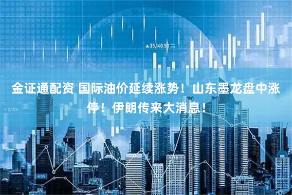 金证通配资 国际油价延续涨势！山东墨龙盘中涨停！伊朗传来大消息！